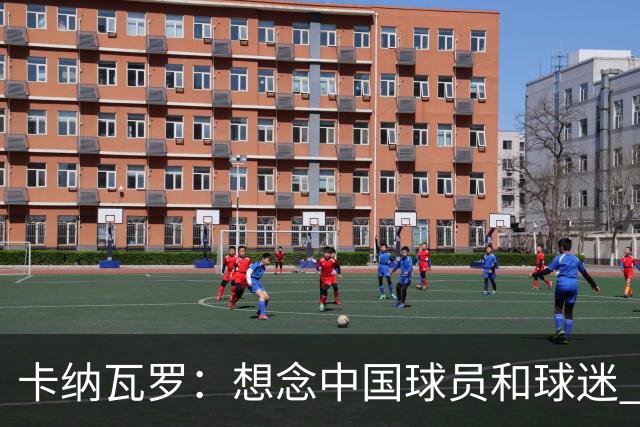 卡纳瓦罗：想念中国球员和球迷 韦世豪需进更多球