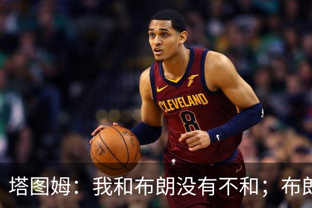 塔图姆：我和布朗没有不和；布朗：塔图姆有个非常出色的公关团队