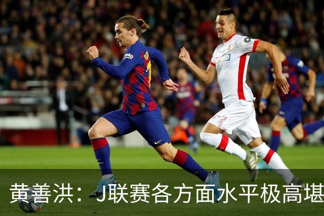 黄善洪：J联赛各方面水平极高堪比五大联赛，K联赛需要提升