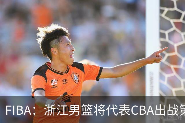 FIBA：浙江男篮将代表CBA出战第33届洲际杯